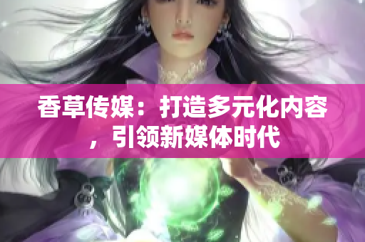 香草傳媒：打造多元化內(nèi)容，引領(lǐng)新媒體時(shí)代