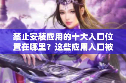 禁止安裝應用的十大入口位置在哪里？這些應用入口被禁止安裝，為什么？