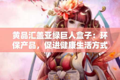 黃品匯蓋亞綠巨人盒子：環(huán)保產(chǎn)品，促進健康生活方式