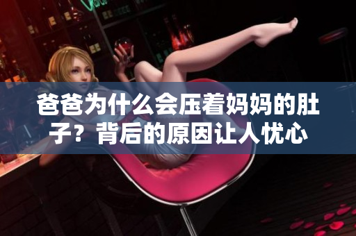 爸爸為什么會壓著媽媽的肚子？背后的原因讓人憂心