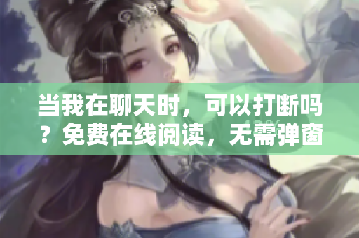 當(dāng)我在聊天時(shí)，可以打斷嗎？免費(fèi)在線閱讀，無需彈窗