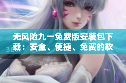 無風(fēng)險(xiǎn)九一免費(fèi)版安裝包下載：安全、便捷、免費(fèi)的軟件安裝服務(wù)