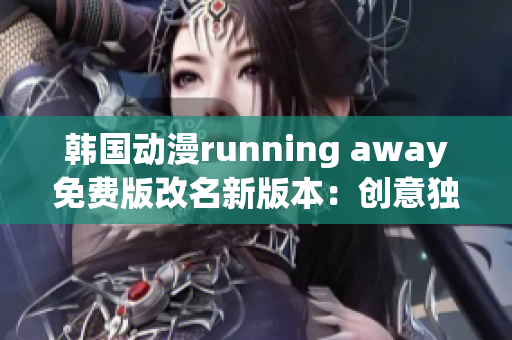 韓國(guó)動(dòng)漫running away免費(fèi)版改名新版本：創(chuàng)意獨(dú)特、充滿活力【原創(chuàng)】