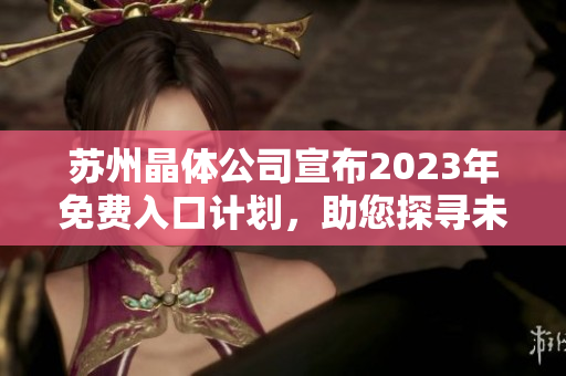 蘇州晶體公司宣布2023年免費(fèi)入口計(jì)劃，助您探尋未來(lái)科技奧秘