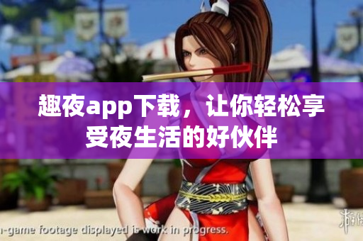 趣夜app下載，讓你輕松享受夜生活的好伙伴