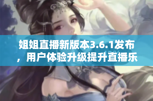 姐姐直播新版本3.6.1發(fā)布，用戶體驗(yàn)升級(jí)提升直播樂(lè)趣