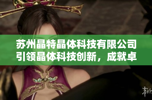 蘇州晶特晶體科技有限公司引領(lǐng)晶體科技創(chuàng)新，成就卓越產(chǎn)業(yè)發(fā)展