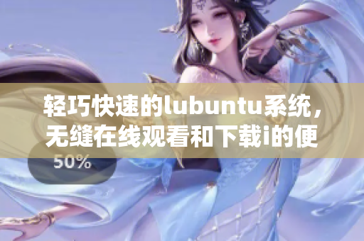 輕巧快速的lubuntu系統(tǒng)，無(wú)縫在線觀看和下載i的便捷體驗(yàn)