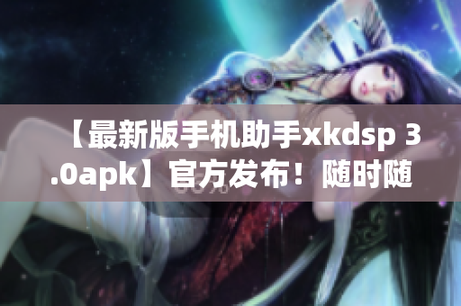 【最新版手機(jī)助手xkdsp 3.0apk】官方發(fā)布！隨時(shí)隨地暢享下載樂(lè)趣