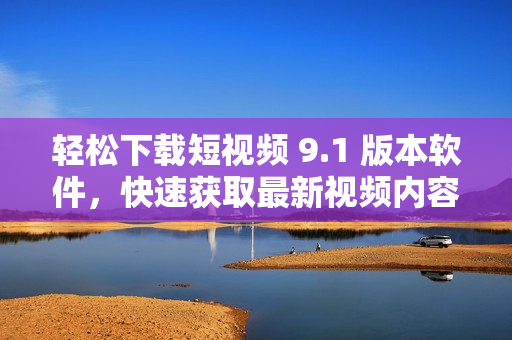 輕松下載短視頻 9.1 版本軟件，快速獲取最新視頻內(nèi)容