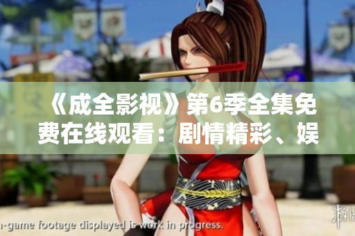 《成全影視》第6季全集免費(fèi)在線觀看：劇情精彩、娛樂笑點(diǎn)十足、影視效果驚艷繽紛！