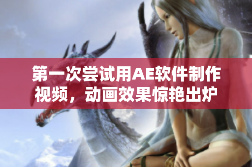 第一次嘗試用AE軟件制作視頻，動畫效果驚艷出爐