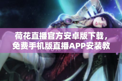 荷花直播官方安卓版下載，免費手機版直播APP安裝教程及使用指南