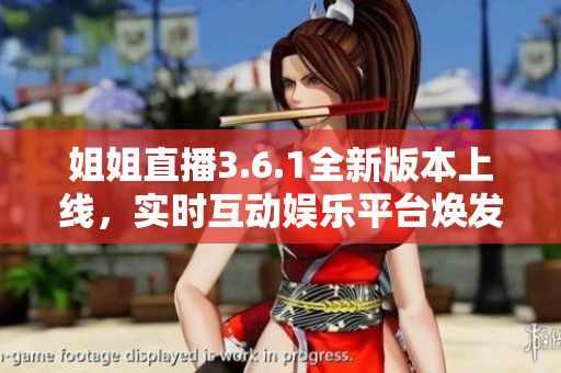 姐姐直播3.6.1全新版本上線，實時互動娛樂平臺煥發(fā)新活力