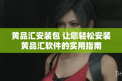 黃品匯安裝包 讓您輕松安裝黃品匯軟件的實(shí)用指南