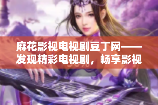 麻花影視電視劇豆丁網(wǎng)——發(fā)現(xiàn)精彩電視劇，暢享影視樂(lè)趣
