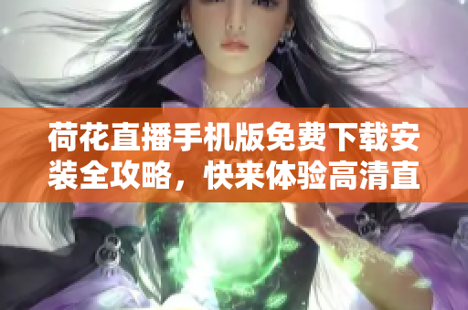 荷花直播手機(jī)版免費(fèi)下載安裝全攻略，快來體驗(yàn)高清直播！