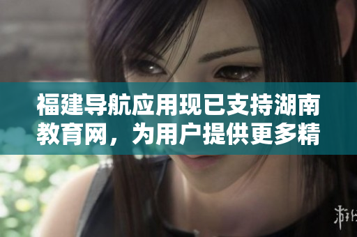 福建導(dǎo)航應(yīng)用現(xiàn)已支持湖南教育網(wǎng)，為用戶提供更多精準(zhǔn)導(dǎo)航服務(wù)