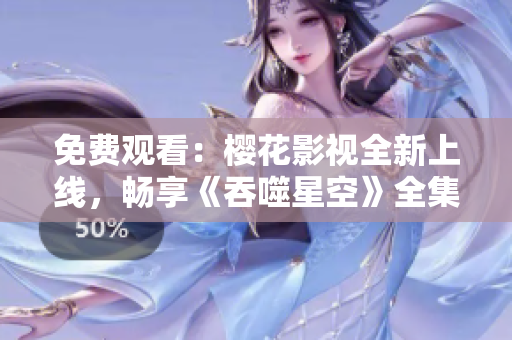 免費(fèi)觀看：櫻花影視全新上線，暢享《吞噬星空》全集！