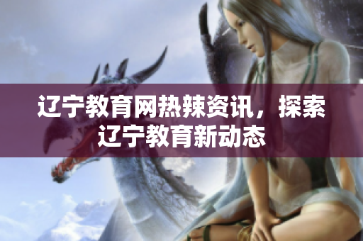 遼寧教育網(wǎng)熱辣資訊，探索遼寧教育新動(dòng)態(tài)