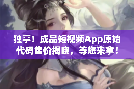 獨(dú)享！成品短視頻App原始代碼售價(jià)揭曉，等您來(lái)拿！
