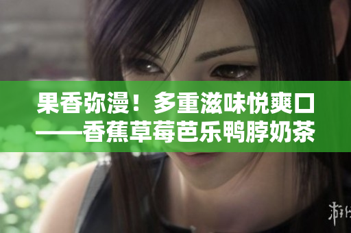 果香彌漫！多重滋味悅爽口——香蕉草莓芭樂鴨脖奶茶千層浪