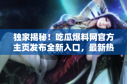 獨家揭秘！吃瓜爆料網(wǎng)官方主頁發(fā)布全新入口，最新熱門爆料一手掌握
