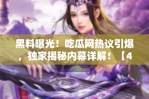 黑料曝光！吃瓜網(wǎng)熱議引爆，獨家揭秘內(nèi)幕詳解！【45】