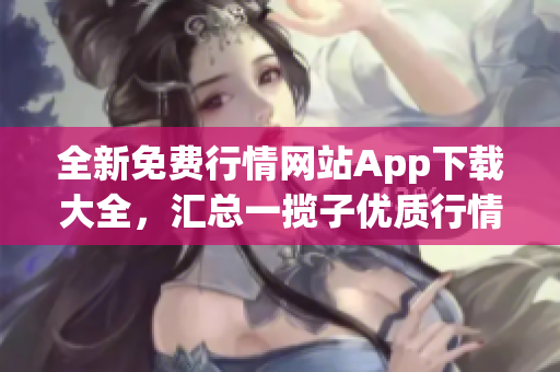 全新免費行情網(wǎng)站App下載大全，匯總一攬子優(yōu)質(zhì)行情軟件