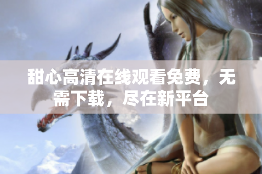 甜心高清在線觀看免費(fèi)，無(wú)需下載，盡在新平臺(tái)