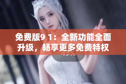 免費版9 1：全新功能全面升級，暢享更多免費特權(quán)