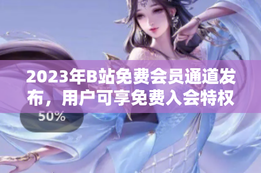 2023年B站免費會員通道發(fā)布，用戶可享免費入會特權(quán)