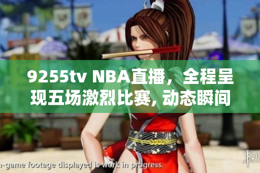 9255tv NBA直播，全程呈現(xiàn)五場激烈比賽, 動態(tài)瞬間！