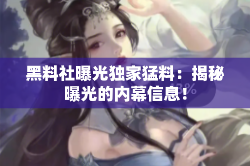 黑料社曝光獨家猛料：揭秘曝光的內(nèi)幕信息！