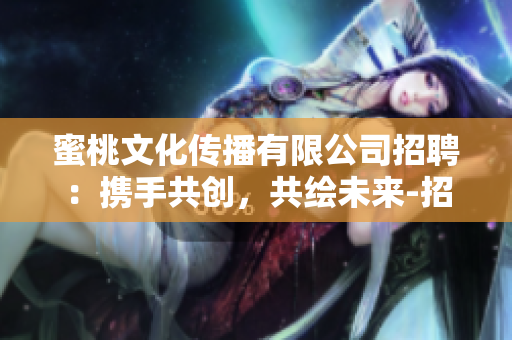 蜜桃文化傳播有限公司招聘：攜手共創(chuàng)，共繪未來(lái)-招聘啟事