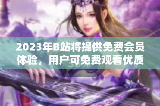 2023年B站將提供免費(fèi)會(huì)員體驗(yàn)，用戶可免費(fèi)觀看優(yōu)質(zhì)內(nèi)容