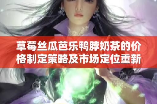 草莓絲瓜芭樂(lè)鴨脖奶茶的價(jià)格制定策略及市場(chǎng)定位重新審視