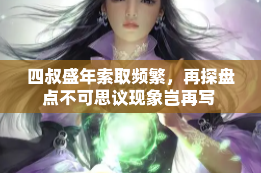四叔盛年索取頻繁，再探盤點(diǎn)不可思議現(xiàn)象豈再寫 