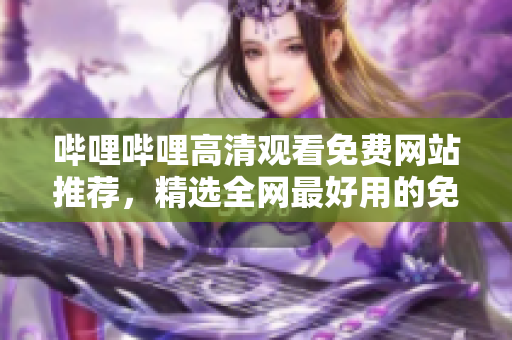 嗶哩嗶哩高清觀看免費(fèi)網(wǎng)站推薦，精選全網(wǎng)最好用的免費(fèi)觀看網(wǎng)站合集
