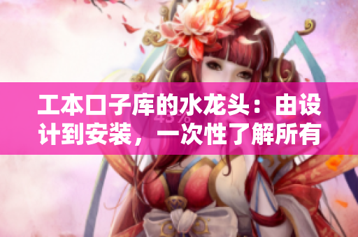 工本口子庫的水龍頭：由設(shè)計到安裝，一次性了解所有關(guān)于水龍頭的知識