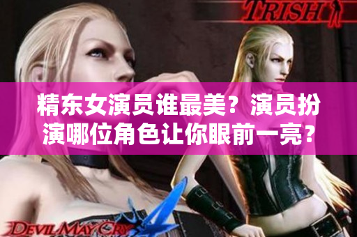 精東女演員誰最美？演員扮演哪位角色讓你眼前一亮？