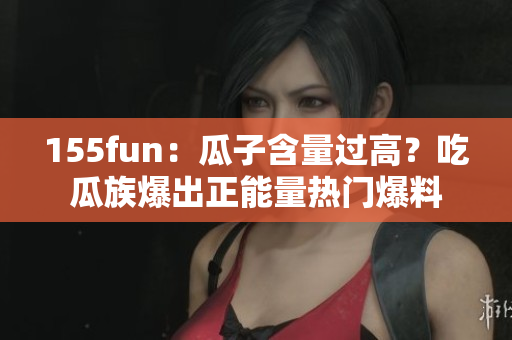 155fun：瓜子含量過高？吃瓜族爆出正能量熱門爆料