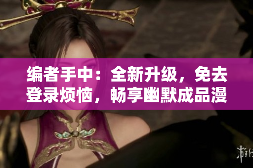 編者手中：全新升級(jí)，免去登錄煩惱，暢享幽默成品漫畫--無廣告版本登場(chǎng)