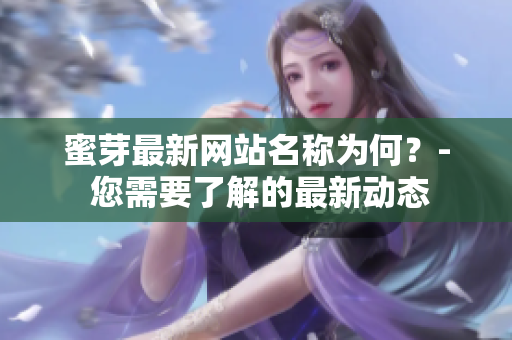 蜜芽最新網(wǎng)站名稱為何？- 您需要了解的最新動(dòng)態(tài)