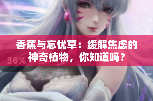 香蕉與忘憂草：緩解焦慮的神奇植物，你知道嗎？