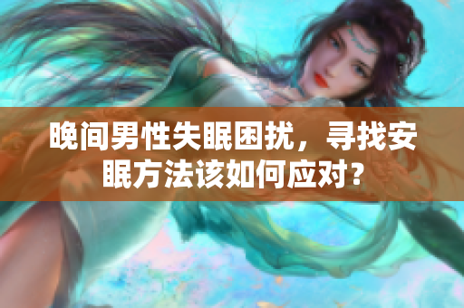 晚間男性失眠困擾，尋找安眠方法該如何應(yīng)對？