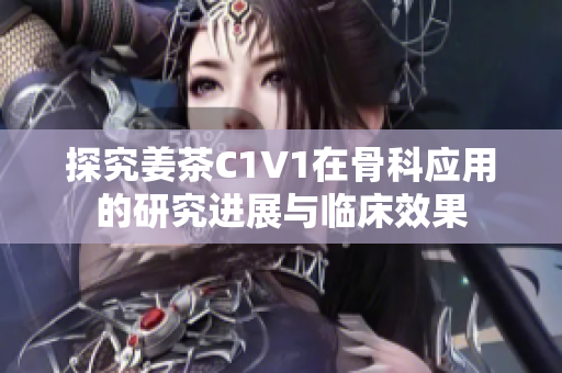 探究姜茶C1V1在骨科應(yīng)用的研究進(jìn)展與臨床效果