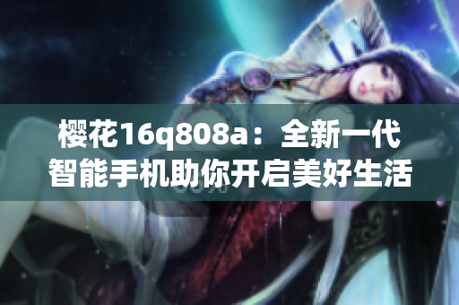 櫻花16q808a：全新一代智能手機助你開啟美好生活