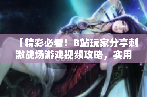 【精彩必看！B站玩家分享刺激戰(zhàn)場(chǎng)游戲視頻攻略，實(shí)用技巧全揭秘，讓你輕松戰(zhàn)勝對(duì)手】