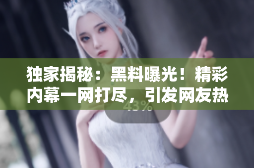 獨家揭秘：黑料曝光！精彩內(nèi)幕一網(wǎng)打盡，引發(fā)網(wǎng)友熱議